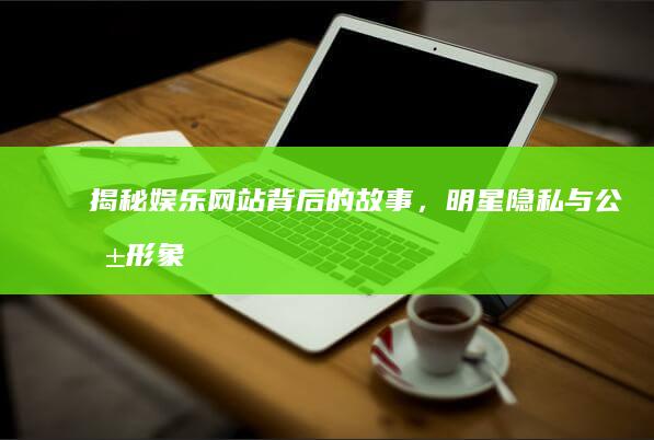 揭秘：娱乐网站背后的故事，明星隐私与公共形象的较量 (娱乐大揭秘)